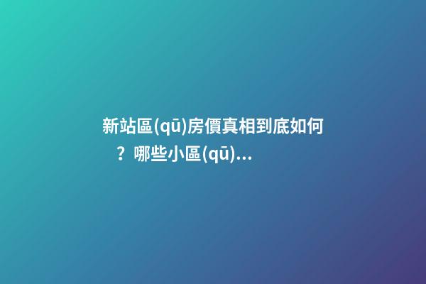 新站區(qū)房價真相到底如何？哪些小區(qū)漲了，哪些小區(qū)跌了？